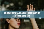 离婚后的女人出轨吗(离婚后的女人出轨吗知乎)