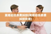 离婚后抚养费纠纷(离婚后抚养费纠纷处理)