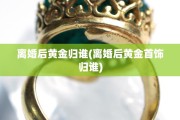 离婚后黄金归谁(离婚后黄金首饰归谁)