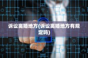 诉讼离婚地方(诉讼离婚地方有规定吗)