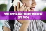 我跟前妻闹离婚(我跟前妻闹离婚该怎么办)