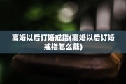 离婚以后订婚戒指(离婚以后订婚戒指怎么戴)