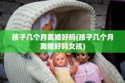 孩子几个月离婚好吗(孩子几个月离婚好吗女孩)