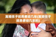 离婚孩子抚养费给几年(离婚孩子抚养费给几年的)