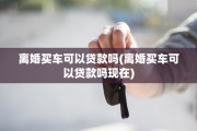 离婚买车可以贷款吗(离婚买车可以贷款吗现在)