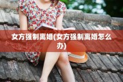 女方强制离婚(女方强制离婚怎么办)