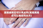 离婚再婚后可以再生吗(离婚再婚后可以再生吗女方)
