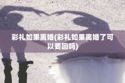 彩礼如果离婚(彩礼如果离婚了可以要回吗)