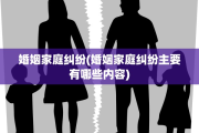 婚姻家庭纠纷(婚姻家庭纠纷主要有哪些内容)