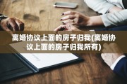 离婚协议上面的房子归我(离婚协议上面的房子归我所有)