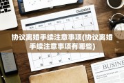 协议离婚手续注意事项(协议离婚手续注意事项有哪些)