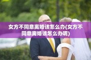 女方不同意离婚该怎么办(女方不同意离婚该怎么办呢)