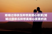 婚姻过得很压抑想离婚心很累(婚姻过得很压抑想离婚心很累的说说)