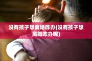 没有孩子想离婚咋办(没有孩子想离婚咋办呢)