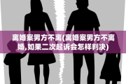 离婚案男方不离(离婚案男方不离婚,如果二次起诉会怎样判决)