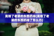 离婚了老婆的东西扔掉(离婚了老婆的东西扔掉了怎么办)