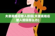 夫妻离婚后替人担保(夫妻离婚后替人担保怎么办)