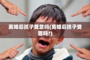 离婚后孩子受罪吗(离婚后孩子受罪吗?)