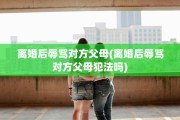 离婚后辱骂对方父母(离婚后辱骂对方父母犯法吗)