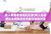 男人离婚老婆闹的后果(男人和老婆闹离婚期间会切断和暧昧对象的联系嘛)