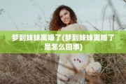 梦到妹妹离婚了(梦到妹妹离婚了是怎么回事)