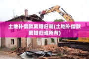 土地补偿款离婚归谁(土地补偿款离婚归谁所有)