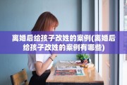 离婚后给孩子改姓的案例(离婚后给孩子改姓的案例有哪些)