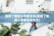 离婚了要回父母家住吗(离婚了要回父母家住吗女方)