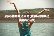我和老婆冲动离婚(我和老婆冲动离婚怎么办)