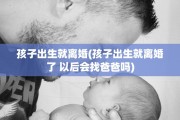 孩子出生就离婚(孩子出生就离婚了 以后会找爸爸吗)