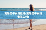离婚后子女归谁好(离婚后子女归谁怎么判)