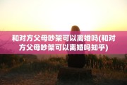 和对方父母吵架可以离婚吗(和对方父母吵架可以离婚吗知乎)