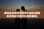 离婚后反悔给予经济补偿的(离婚后反悔给予经济补偿的案例)