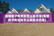 离婚房子有贷款怎么去名字(离婚房子有贷款怎么去名字办理)