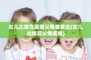 女儿出嫁在离婚父母谁家出(女儿出嫁后父母离婚)
