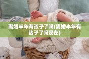 离婚半年有孩子了吗(离婚半年有孩子了吗现在)