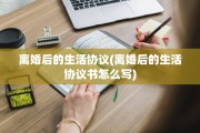 离婚后的生活协议(离婚后的生活协议书怎么写)