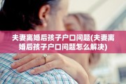 夫妻离婚后孩子户口问题(夫妻离婚后孩子户口问题怎么解决)