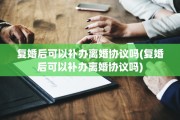 复婚后可以补办离婚协议吗(复婚后可以补办离婚协议吗)