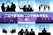 二口子要离婚(二口子要离婚怎么办)
