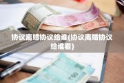 协议离婚协议给谁(协议离婚协议给谁看)