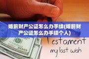 婚前财产公证怎么办手续(婚前财产公证怎么办手续个人)