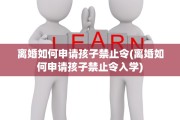 离婚如何申请孩子禁止令(离婚如何申请孩子禁止令入学)