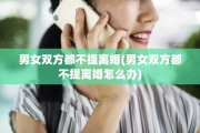 男女双方都不提离婚(男女双方都不提离婚怎么办)