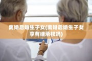 离婚后婚生子女(离婚后婚生子女享有继承权吗)