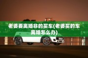 老婆要离婚非的买车(老婆买的车离婚怎么办)