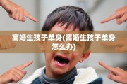 离婚生孩子单身(离婚生孩子单身怎么办)