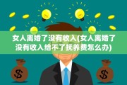 女人离婚了没有收入(女人离婚了没有收入给不了抚养费怎么办)