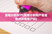 离婚分割财产(离婚分割财产会查我的所有账户吗)