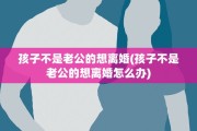孩子不是老公的想离婚(孩子不是老公的想离婚怎么办) 孩子不是老公的想离婚(孩子不是老公的想离婚怎么办)